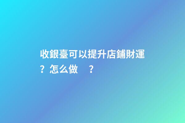 收銀臺可以提升店鋪財運？怎么做？